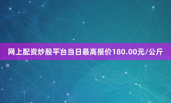 网上配资炒股平台当日最高报价180.00元/公斤