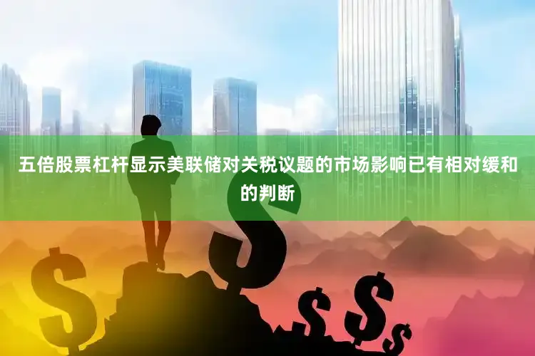 五倍股票杠杆显示美联储对关税议题的市场影响已有相对缓和的判断