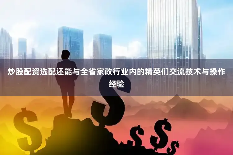 炒股配资选配还能与全省家政行业内的精英们交流技术与操作经验