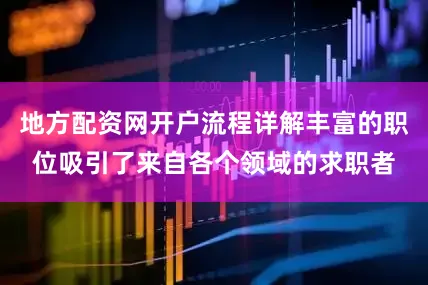 地方配资网开户流程详解丰富的职位吸引了来自各个领域的求职者