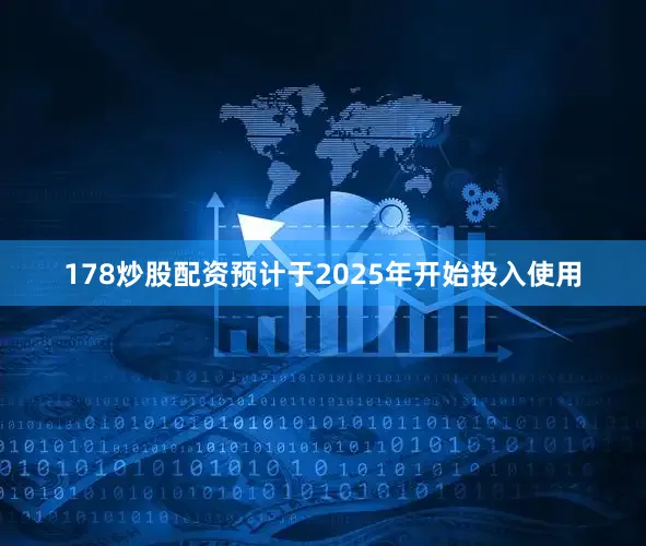 178炒股配资预计于2025年开始投入使用