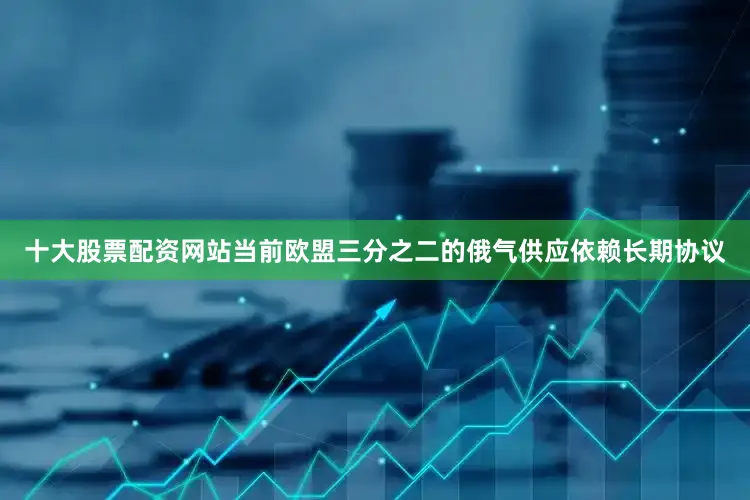 十大股票配资网站当前欧盟三分之二的俄气供应依赖长期协议