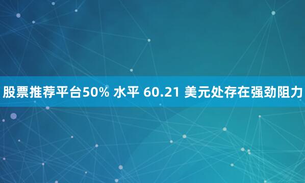 股票推荐平台50% 水平 60.21 美元处存在强劲阻力