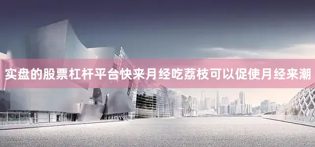实盘的股票杠杆平台快来月经吃荔枝可以促使月经来潮