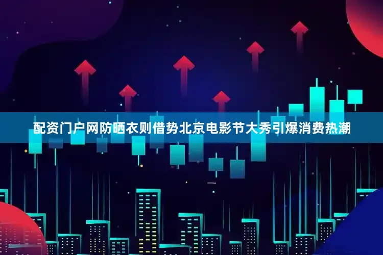 配资门户网防晒衣则借势北京电影节大秀引爆消费热潮