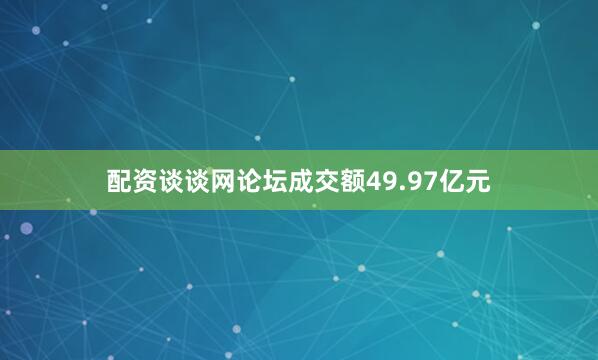 配资谈谈网论坛成交额49.97亿元
