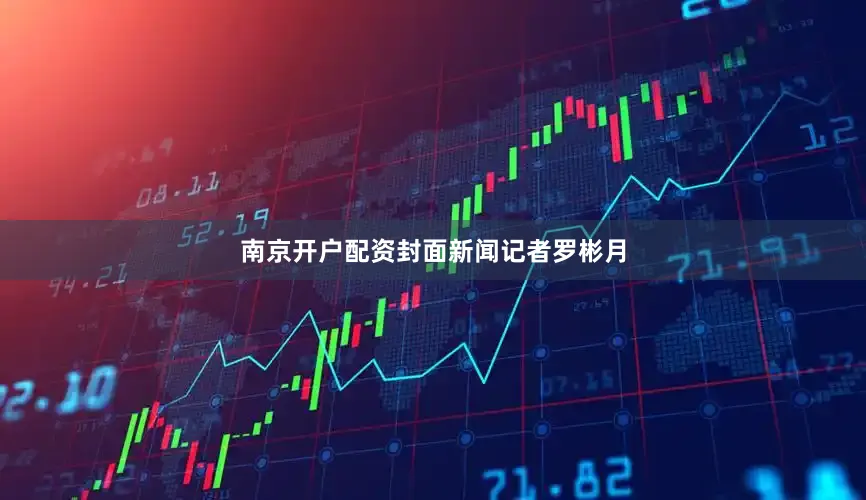 南京开户配资封面新闻记者罗彬月