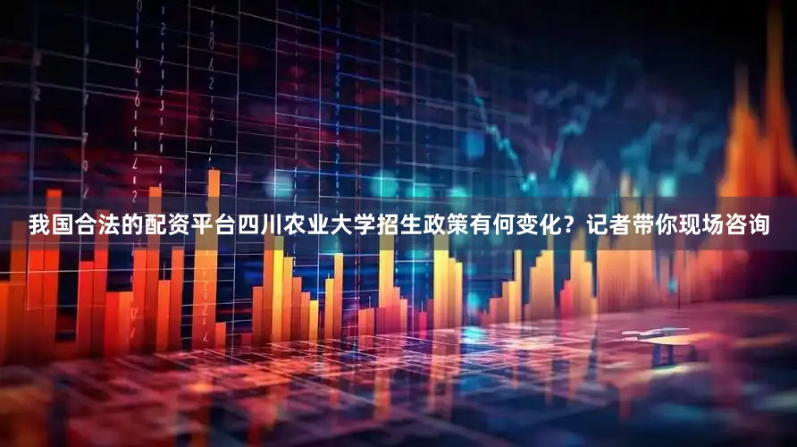 我国合法的配资平台四川农业大学招生政策有何变化？记者带你现场咨询