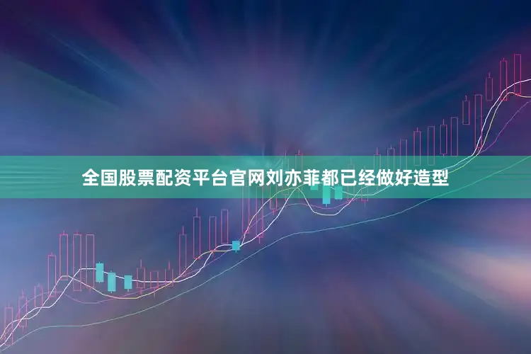 全国股票配资平台官网刘亦菲都已经做好造型