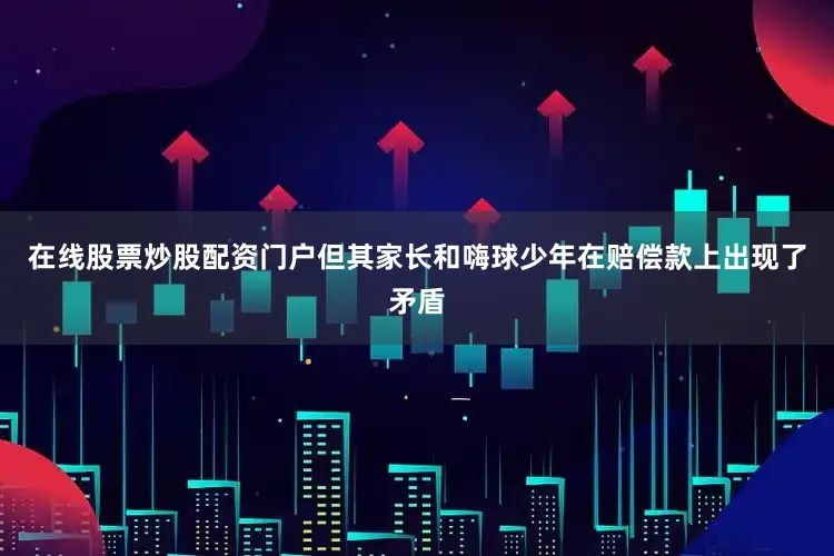 在线股票炒股配资门户但其家长和嗨球少年在赔偿款上出现了矛盾