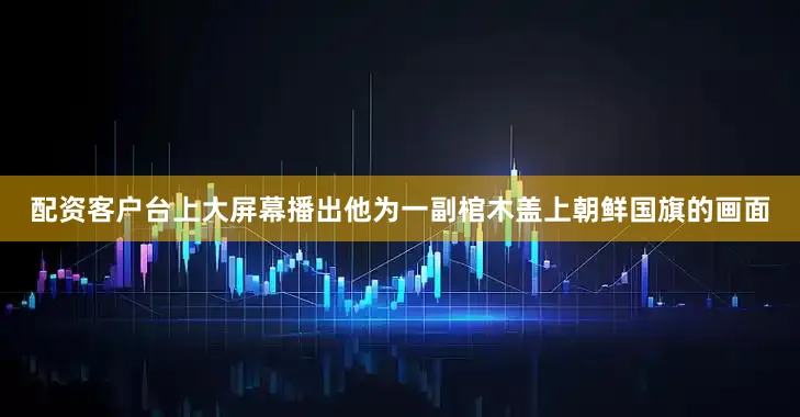 配资客户台上大屏幕播出他为一副棺木盖上朝鲜国旗的画面