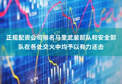 正规配资公司排名马里武装部队和安全部队在各处交火中均予以有力还击