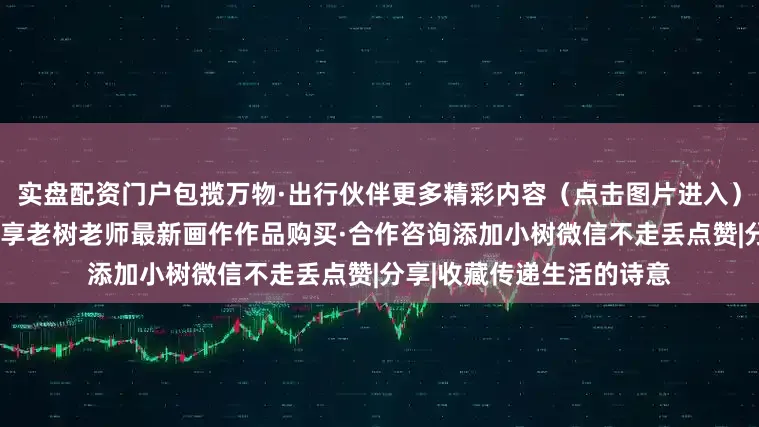实盘配资门户包揽万物·出行伙伴更多精彩内容（点击图片进入）“把小树种在朋友圈”分享老树老师最新画作作品购买·合作咨询添加小树微信不走丢点赞|分享|收藏传递生活的诗意