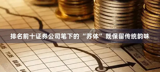排名前十证券公司笔下的 “苏体” 既保留传统韵味
