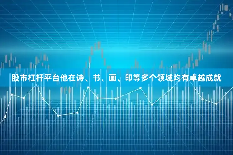 股市杠杆平台他在诗、书、画、印等多个领域均有卓越成就