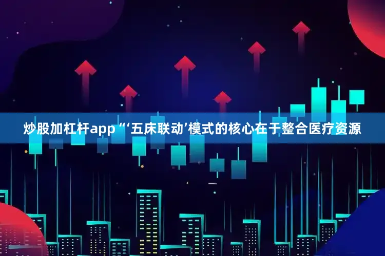 炒股加杠杆app“‘五床联动’模式的核心在于整合医疗资源