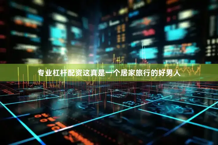 专业杠杆配资这真是一个居家旅行的好男人