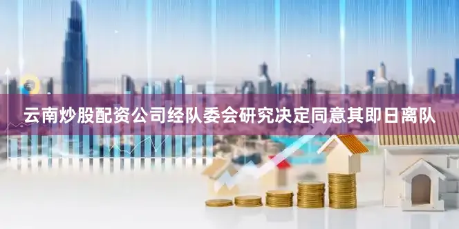 云南炒股配资公司经队委会研究决定同意其即日离队