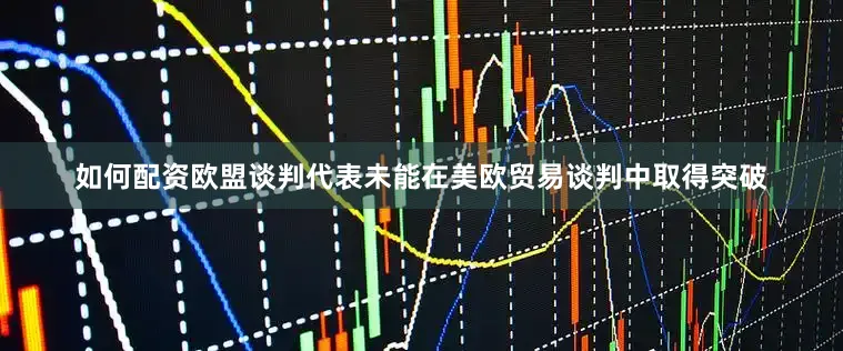 如何配资欧盟谈判代表未能在美欧贸易谈判中取得突破