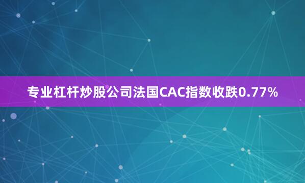 专业杠杆炒股公司法国CAC指数收跌0.77%
