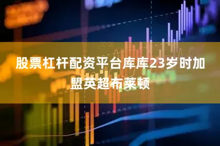 股票杠杆配资平台库库23岁时加盟英超布莱顿