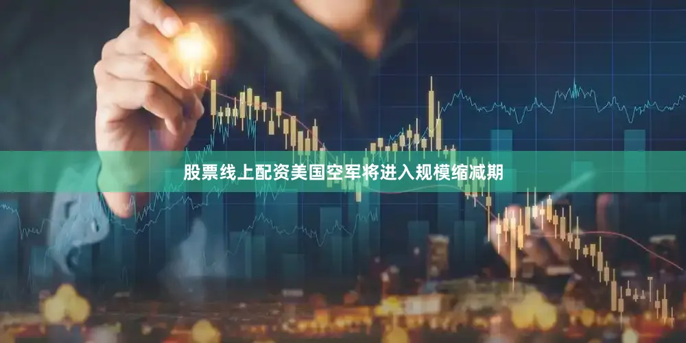 股票线上配资美国空军将进入规模缩减期