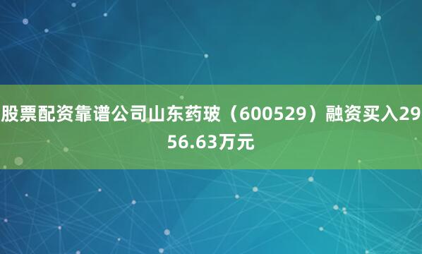 股票配资靠谱公司山东药玻（600529）融资买入2956.63万元