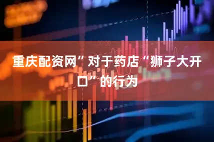 重庆配资网”对于药店“狮子大开口”的行为