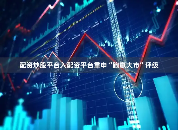 配资炒股平台入配资平台重申“跑赢大市”评级
