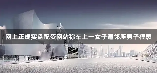 网上正规实盘配资网站称车上一女子遭邻座男子猥亵