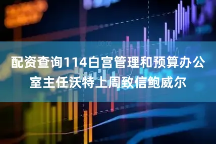 配资查询114白宫管理和预算办公室主任沃特上周致信鲍威尔