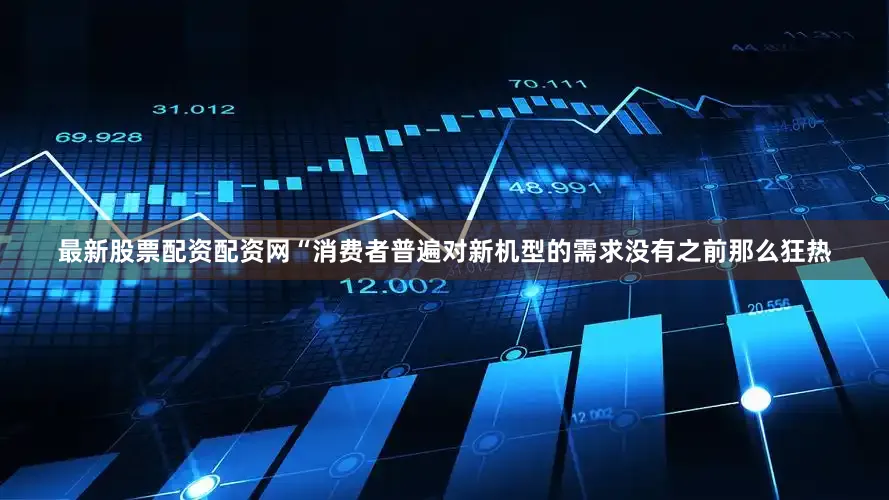 最新股票配资配资网“消费者普遍对新机型的需求没有之前那么狂热