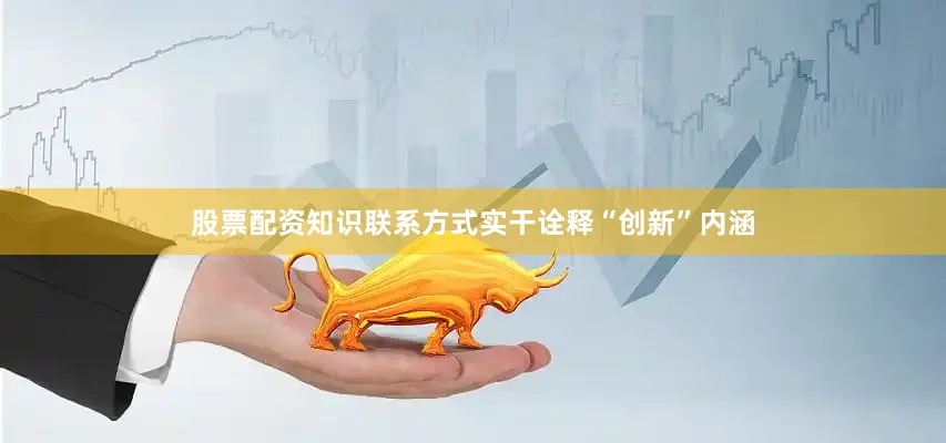 股票配资知识联系方式实干诠释“创新”内涵