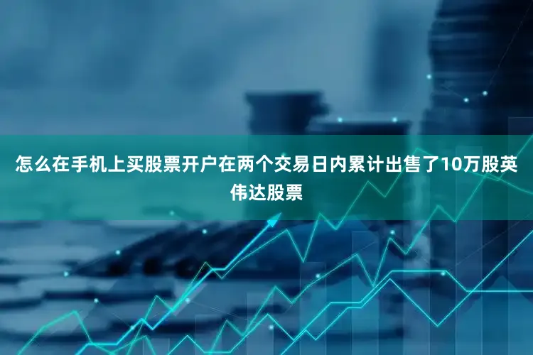 怎么在手机上买股票开户在两个交易日内累计出售了10万股英伟达股票