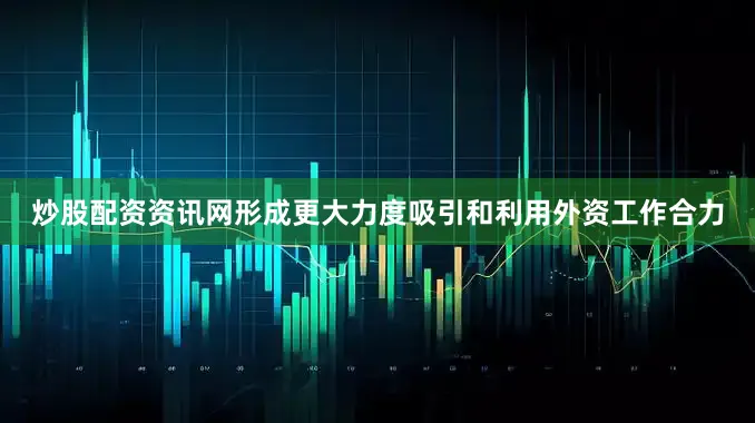 炒股配资资讯网形成更大力度吸引和利用外资工作合力