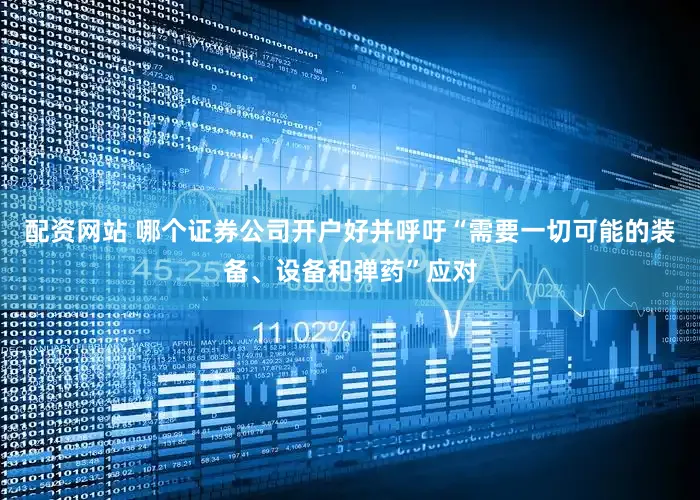 配资网站 哪个证券公司开户好并呼吁“需要一切可能的装备、设备和弹药”应对