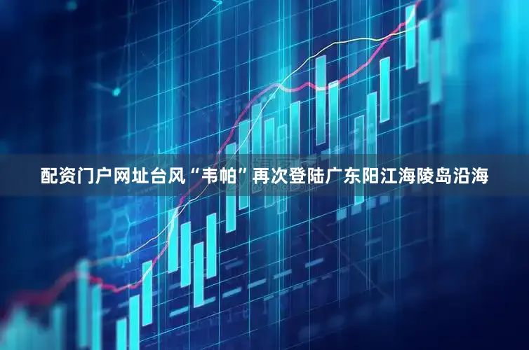 配资门户网址台风“韦帕”再次登陆广东阳江海陵岛沿海