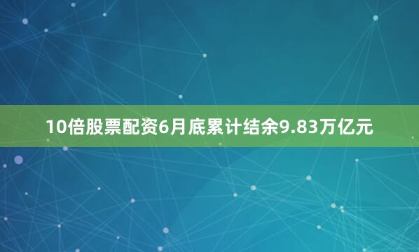10倍股票配资6月底累计结余9.83万亿元