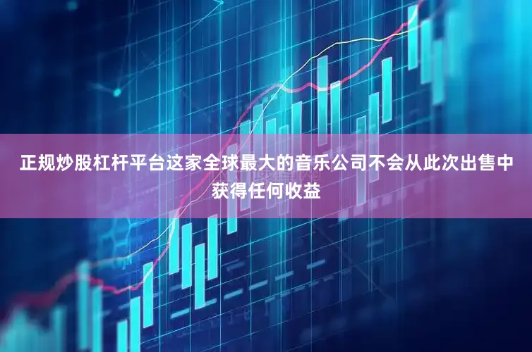 正规炒股杠杆平台这家全球最大的音乐公司不会从此次出售中获得任何收益