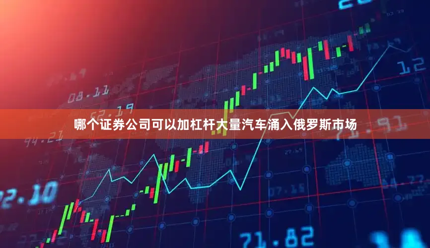 哪个证券公司可以加杠杆大量汽车涌入俄罗斯市场