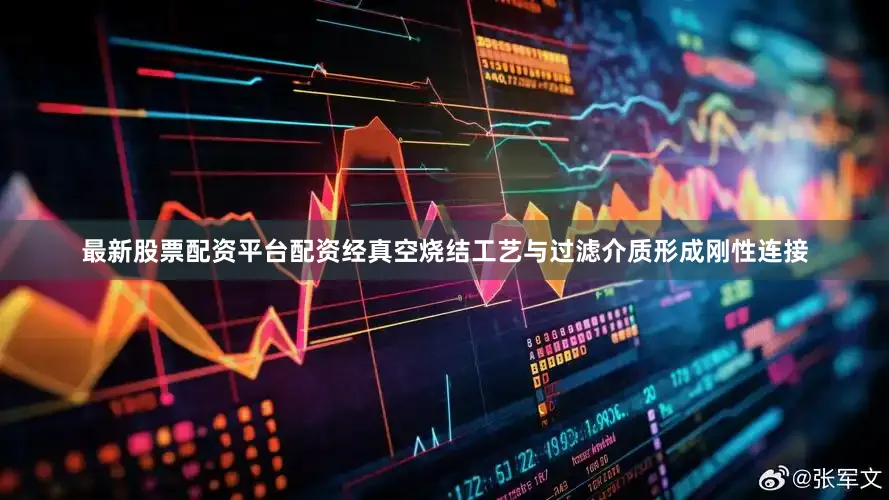 最新股票配资平台配资经真空烧结工艺与过滤介质形成刚性连接