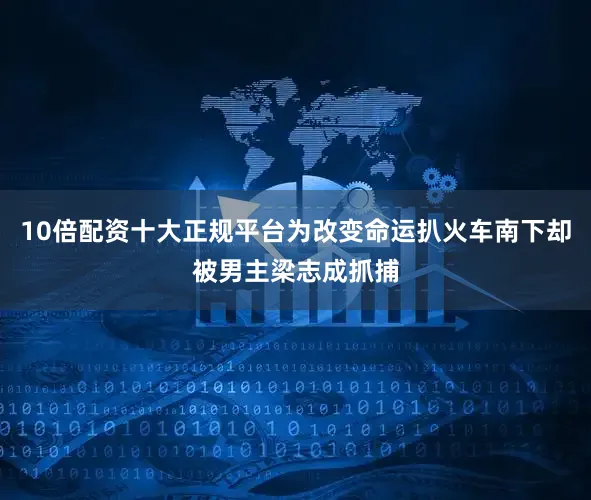 10倍配资十大正规平台为改变命运扒火车南下却被男主梁志成抓捕