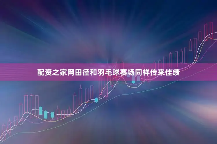 配资之家网田径和羽毛球赛场同样传来佳绩