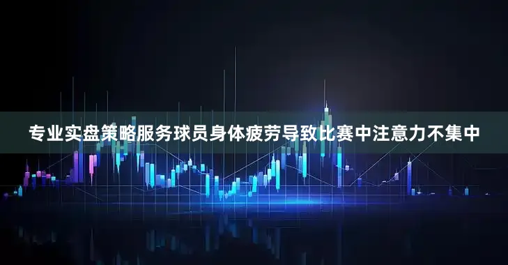 专业实盘策略服务球员身体疲劳导致比赛中注意力不集中