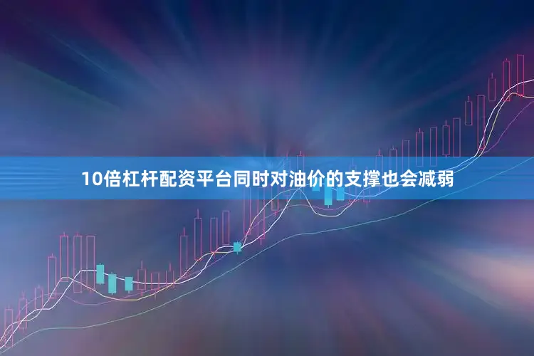 10倍杠杆配资平台同时对油价的支撑也会减弱