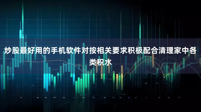 炒股最好用的手机软件对按相关要求积极配合清理家中各类积水