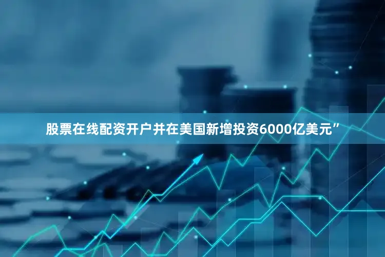 股票在线配资开户并在美国新增投资6000亿美元”