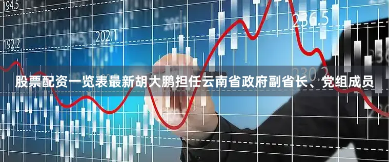 股票配资一览表最新胡大鹏担任云南省政府副省长、党组成员