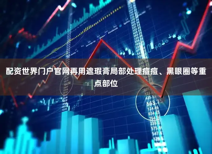 配资世界门户官网再用遮瑕膏局部处理痘痘、黑眼圈等重点部位