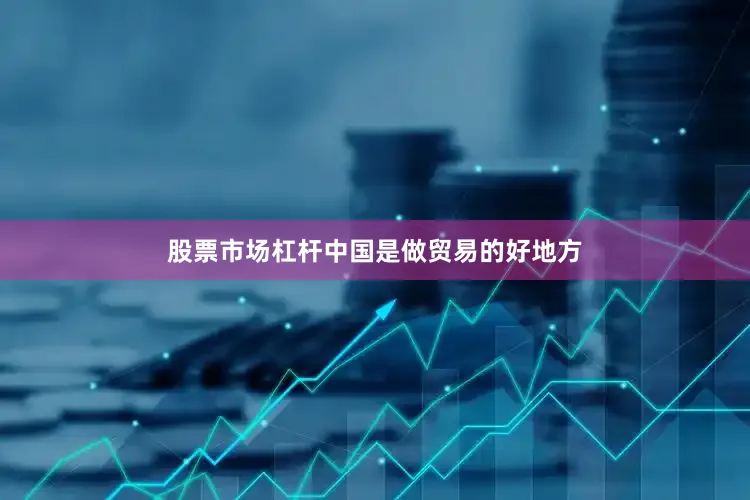 股票市场杠杆中国是做贸易的好地方